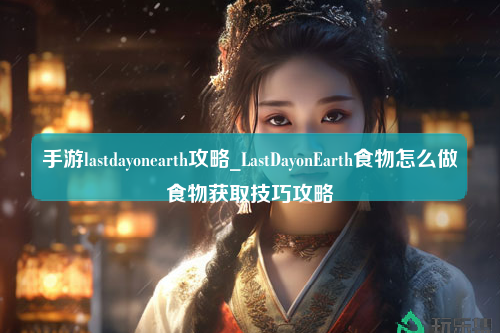 手游lastdayonearth攻略_LastDayonEarth食物怎么做食物获取技巧攻略