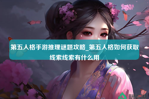 第五人格手游推理谜题攻略_第五人格如何获取线索线索有什么用