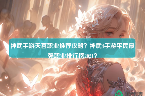 神武手游天宫职业推荐攻略？神武4手游平民最强职业排行榜2021？