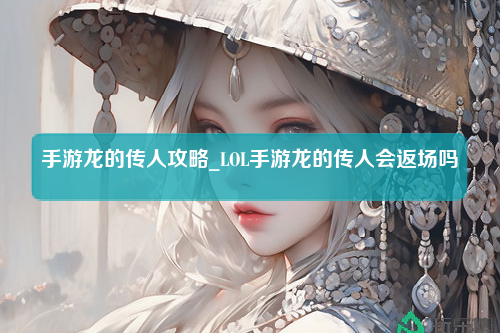 手游龙的传人攻略_LOL手游龙的传人会返场吗