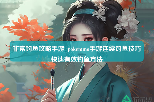 非常钓鱼攻略手游_pokemmo手游连续钓鱼技巧快速有效钓鱼方法