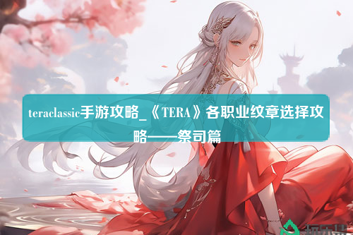 teraclassic手游攻略_《TERA》各职业纹章选择攻略——祭司篇