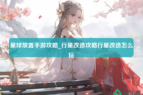 星球放置手游攻略_行星改造攻略行星改造怎么玩