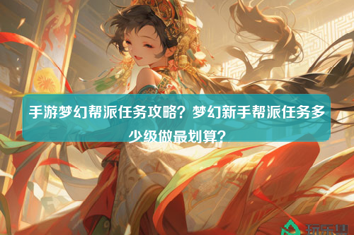 手游梦幻帮派任务攻略？梦幻新手帮派任务多少级做最划算？