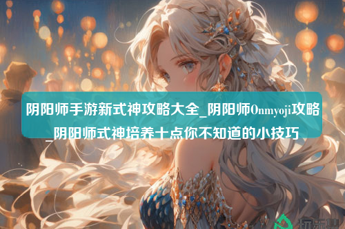 阴阳师手游新式神攻略大全_阴阳师Onmyoji攻略_阴阳师式神培养十点你不知道的小技巧