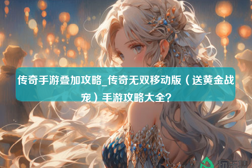 传奇手游叠加攻略_传奇无双移动版（送黄金战宠）手游攻略大全？