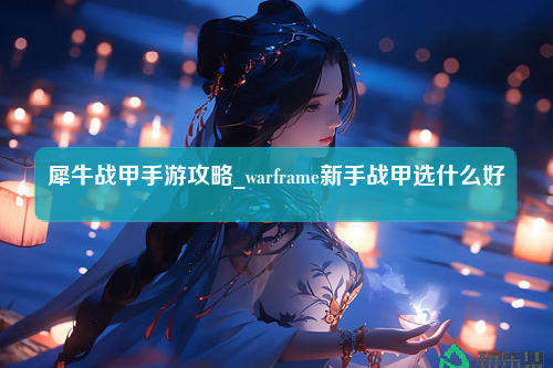 犀牛战甲手游攻略_warframe新手战甲选什么好