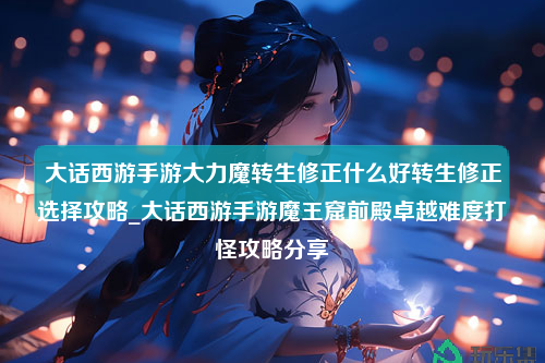 大话西游手游大力魔转生修正什么好转生修正选择攻略_大话西游手游魔王窟前殿卓越难度打怪攻略分享