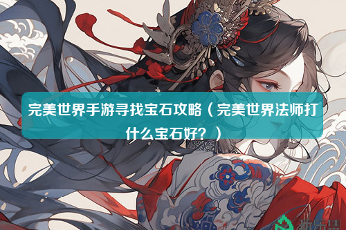 完美世界手游寻找宝石攻略（完美世界法师打什么宝石好？）