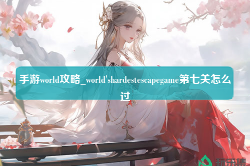 手游world攻略_world'shardestescapegame第七关怎么过