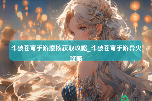 斗破苍穹手游魔核获取攻略_斗破苍穹手游异火攻略