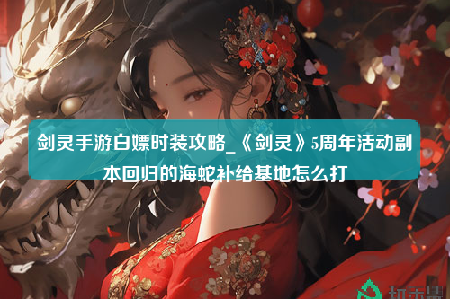 剑灵手游白嫖时装攻略_《剑灵》5周年活动副本回归的海蛇补给基地怎么打