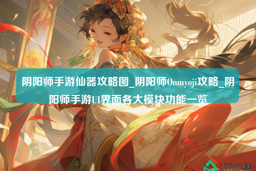 阴阳师手游仙器攻略图_阴阳师Onmyoji攻略_阴阳师手游UI界面各大模块功能一览