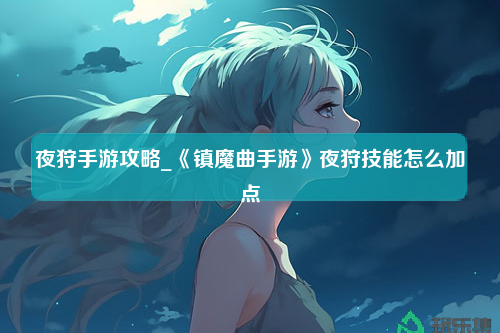 夜狩手游攻略_《镇魔曲手游》夜狩技能怎么加点