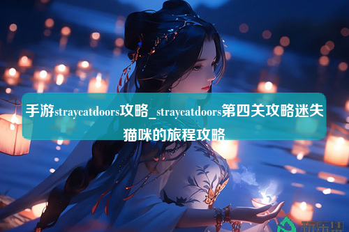 手游straycatdoors攻略_straycatdoors第四关攻略迷失猫咪的旅程攻略