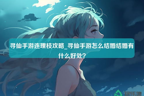 寻仙手游连理枝攻略_寻仙手游怎么结婚结婚有什么好处？