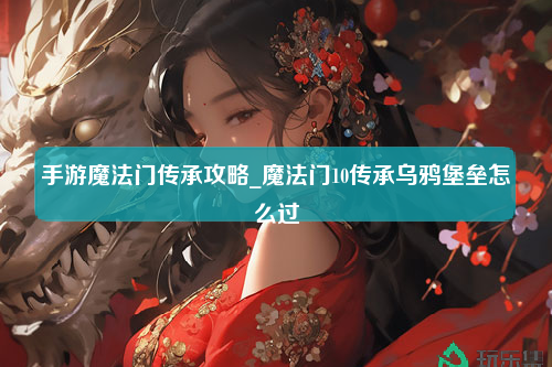 手游魔法门传承攻略_魔法门10传承乌鸦堡垒怎么过