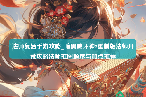 法师复活手游攻略_暗黑破坏神2重制版法师开荒攻略法师推图顺序与加点推荐