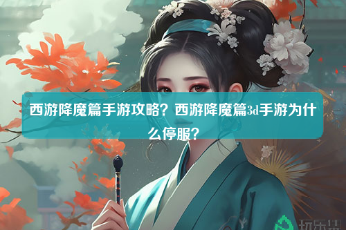 西游降魔篇手游攻略？西游降魔篇3d手游为什么停服？