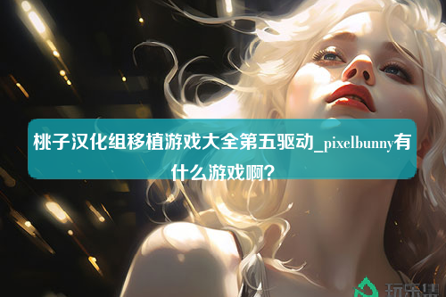 桃子汉化组移植游戏大全第五驱动_pixelbunny有什么游戏啊？