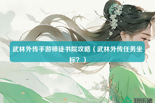 武林外传手游师徒书院攻略（武林外传任务坐标？）