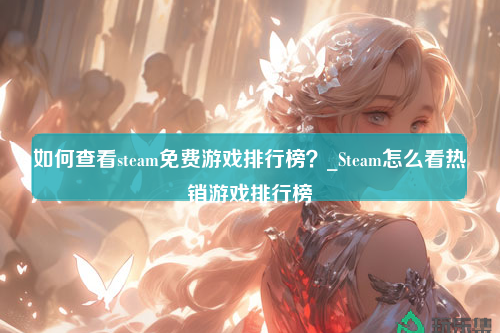 如何查看steam免费游戏排行榜？_Steam怎么看热销游戏排行榜