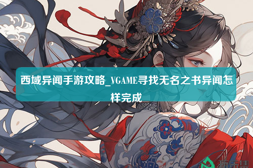 西域异闻手游攻略_VGAME寻找无名之书异闻怎样完成