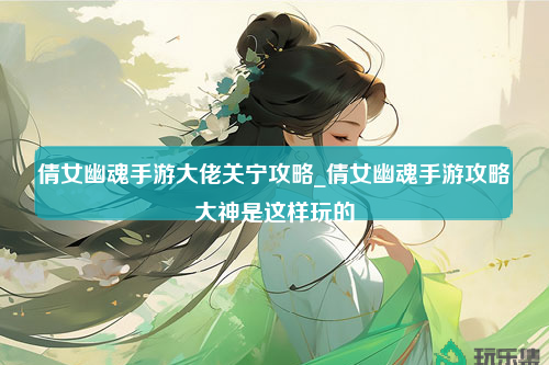 倩女幽魂手游大佬关宁攻略_倩女幽魂手游攻略大神是这样玩的