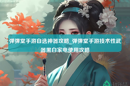 弹弹堂手游自选神器攻略_弹弹堂手游技术性武器黑白家电使用攻略