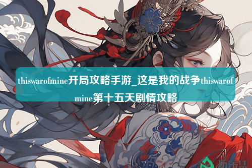 thiswarofmine开局攻略手游_这是我的战争thiswarofmine第十五天剧情攻略