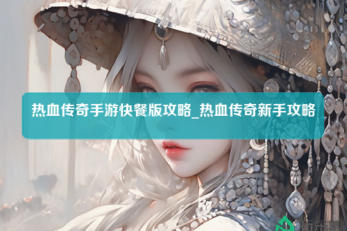 热血传奇手游快餐版攻略_热血传奇新手攻略