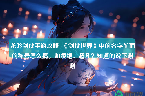 龙吟剑侠手游攻略_《剑侠世界》中的名字前面的称号怎么搞。如凌绝、超凡？知道的说下谢谢