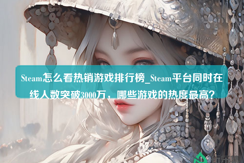 Steam怎么看热销游戏排行榜_Steam平台同时在线人数突破3000万，哪些游戏的热度最高？