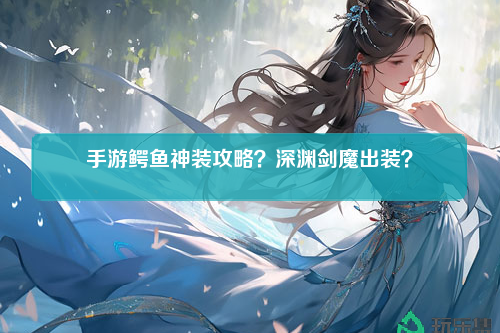 手游鳄鱼神装攻略？深渊剑魔出装？