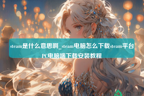 steam是什么意思啊_steam电脑怎么下载steam平台PC电脑端下载安装教程