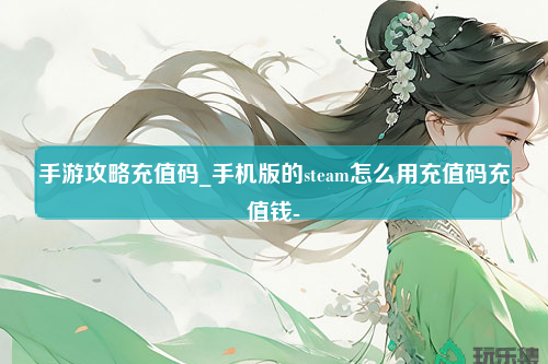 手游攻略充值码_手机版的steam怎么用充值码充值钱-