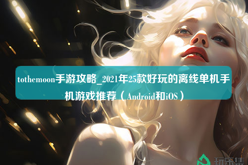 tothemoon手游攻略_2021年25款好玩的离线单机手机游戏推荐（Android和iOS）