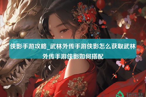 侠影手游攻略_武林外传手游侠影怎么获取武林外传手游侠影如何搭配