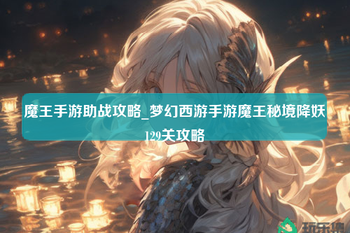 魔王手游助战攻略_梦幻西游手游魔王秘境降妖129关攻略