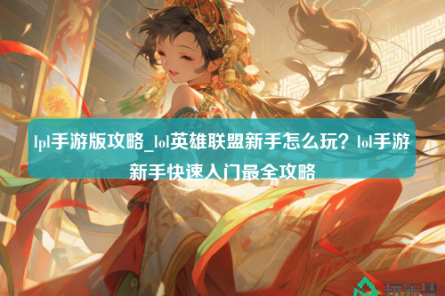 lpl手游版攻略_lol英雄联盟新手怎么玩？lol手游新手快速入门最全攻略