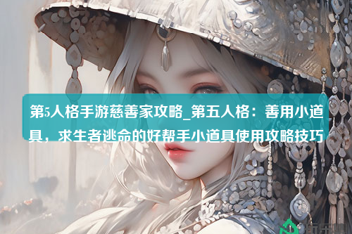 第5人格手游慈善家攻略_第五人格：善用小道具，求生者逃命的好帮手小道具使用攻略技巧