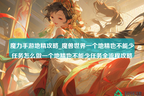 魔力手游地精攻略_魔兽世界一个地精也不能少任务怎么做一个地精也不能少任务全流程攻略