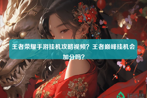 王者荣耀手游挂机攻略视频？王者巅峰挂机会加分吗？