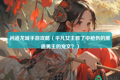 问道龙城手游攻略（平凡女主救了中枪伤的黑道男主的宠文？）