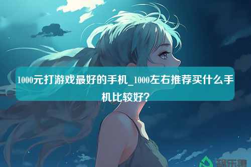 1000元打游戏最好的手机_1000左右推荐买什么手机比较好？