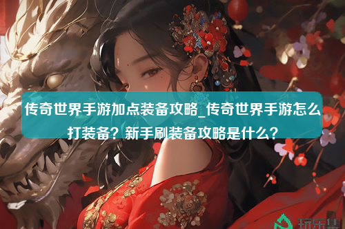 传奇世界手游加点装备攻略_传奇世界手游怎么打装备？新手刷装备攻略是什么？