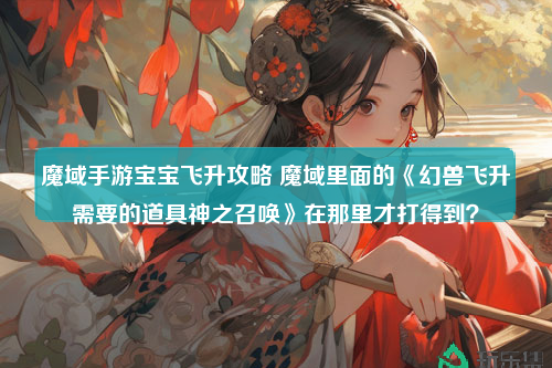 魔域手游宝宝飞升攻略 魔域里面的《幻兽飞升需要的道具神之召唤》在那里才打得到？