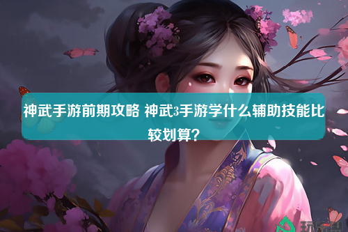 神武手游前期攻略 神武3手游学什么辅助技能比较划算？